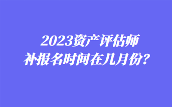 2023資產(chǎn)評(píng)估師補(bǔ)報(bào)名時(shí)間在幾月份？