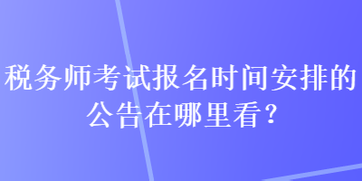 稅務(wù)師考試報(bào)名時(shí)間安排的公告在哪里看？