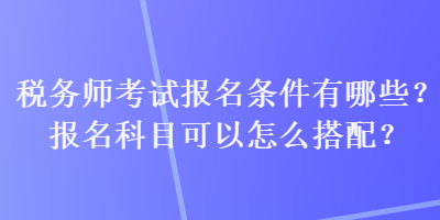 稅務(wù)師考試報(bào)名條件有哪些？報(bào)名科目可以怎么搭配？