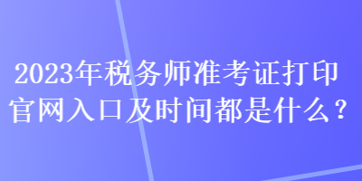 2023年稅務(wù)師準(zhǔn)考證打印官網(wǎng)入口及時(shí)間都是什么？