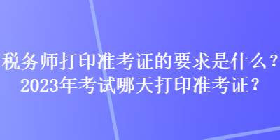 稅務(wù)師打印準(zhǔn)考證的要求是什么？2023年考試哪天打印準(zhǔn)考證？