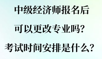 中級(jí)經(jīng)濟(jì)師報(bào)名后可以更改專業(yè)嗎？考試時(shí)間安排是什么？