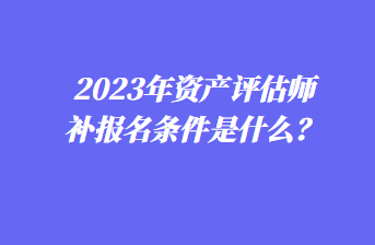 2023年資產(chǎn)評估師補(bǔ)報(bào)名條件是什么？