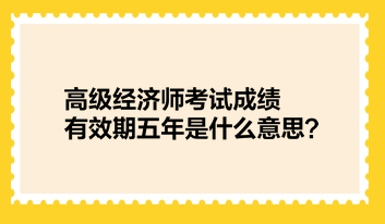 高級(jí)經(jīng)濟(jì)師考試成績(jī)有效期五年是什么意思？