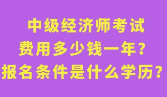 中級(jí)經(jīng)濟(jì)師考試費(fèi)用多少錢一年？報(bào)名條件是什么學(xué)歷？