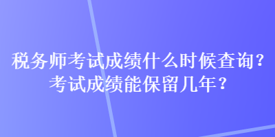 稅務(wù)師考試成績什么時候查詢？考試成績能保留幾年？