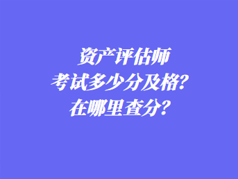 資產(chǎn)評估師考試多少分及格？在哪里查分？