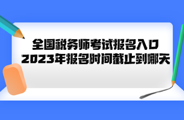 全國稅務(wù)師考試報名入口2023年報名時間截止到哪天