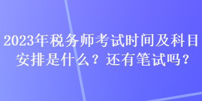 2023年稅務(wù)師考試時間及科目安排是什么？還有筆試嗎？