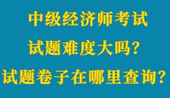 中級經(jīng)濟(jì)師考試試題難度大嗎？考試試題卷子在哪里查詢？