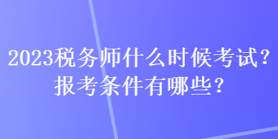 2023稅務(wù)師什么時候考試？報考條件有哪些？