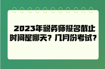 2023年稅務(wù)師報(bào)名截止時(shí)間是哪天？幾月份考試？