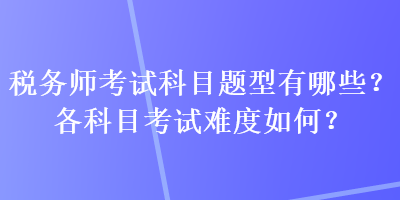 稅務(wù)師考試科目題型有哪些？各科目考試難度如何？