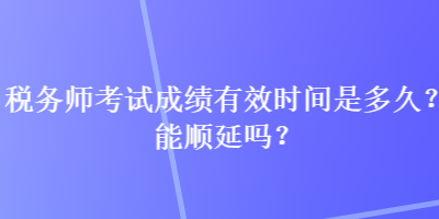 稅務(wù)師考試成績有效時間是多久？能順延嗎？