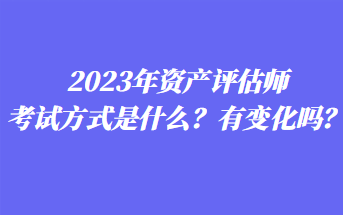 2023年資產(chǎn)評估師考試方式是什么？有變化嗎？