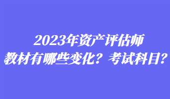 2023年資產(chǎn)評估師教材有哪些變化？考試科目？