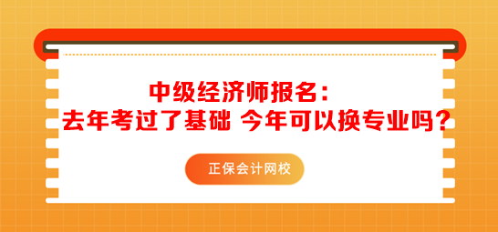 中級經(jīng)濟師報名：去年考過了基礎(chǔ) 今年可以換專業(yè)嗎？