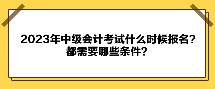 2023年中級會計考試什么時候報名？都需要哪些條件？