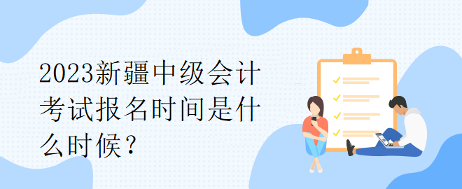 2023新疆中級會計考試報名時間是什么時候？