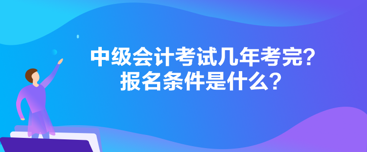 中級(jí)會(huì)計(jì)考試幾年考完？報(bào)名條件是什么？