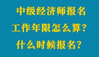 中級(jí)經(jīng)濟(jì)師報(bào)名工作年限怎么算？什么時(shí)候報(bào)名？