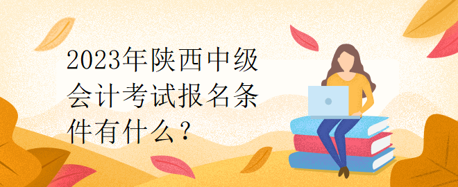 2023年陜西中級(jí)會(huì)計(jì)考試報(bào)名條件有什么？