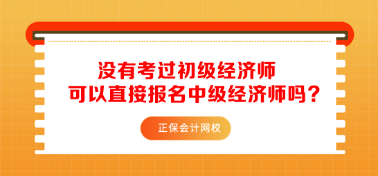 沒有考過初級經(jīng)濟(jì)師可以直接報名中級經(jīng)濟(jì)師嗎？