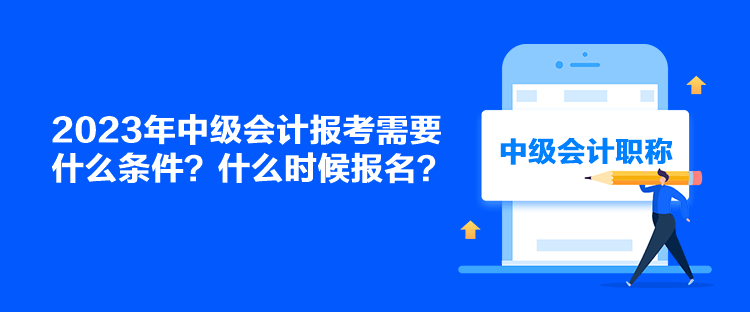 2023年中級會計報考需要什么條件？什么時候報名？