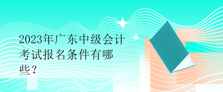 2023年廣東中級會(huì)計(jì)考試報(bào)名條件有哪些？