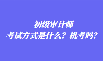 初級審計師考試方式是什么？機考嗎？