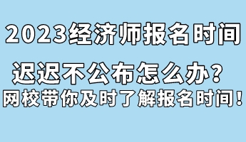 2023經(jīng)濟師報名時間遲遲不公布怎么辦？網(wǎng)校帶你及時了解報名時間！