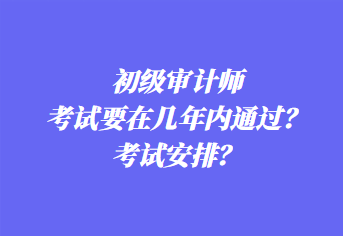 初級(jí)審計(jì)師考試要在幾年內(nèi)通過(guò)？考試安排？