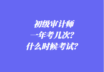 初級審計師一年考幾次？什么時候考試？