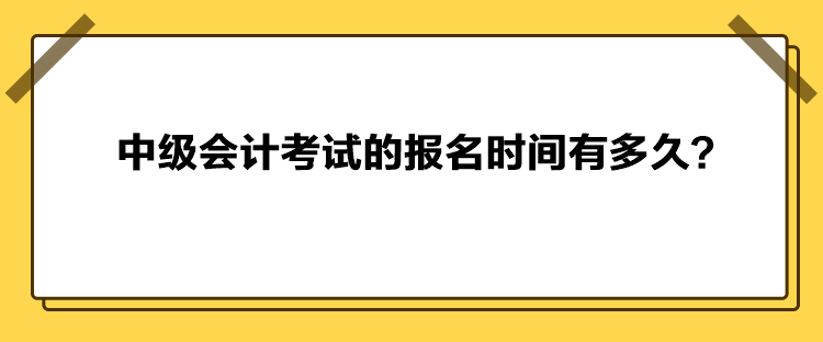 中級會計考試的報名時間有多久？