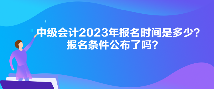 中級(jí)會(huì)計(jì)2023年報(bào)名時(shí)間是多少？報(bào)名條件公布了嗎？