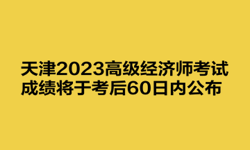 天津2023高級(jí)經(jīng)濟(jì)師考試成績將于考后60日內(nèi)公布