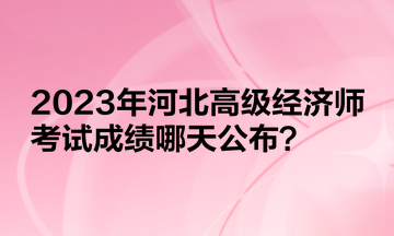 2023年河北高級經(jīng)濟師考試成績哪天公布？