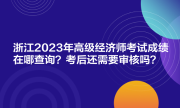 浙江2023年高級經(jīng)濟師考試成績在哪查詢？考后還需要審核嗎？