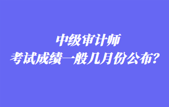 中級審計(jì)師考試成績一般幾月份公布？