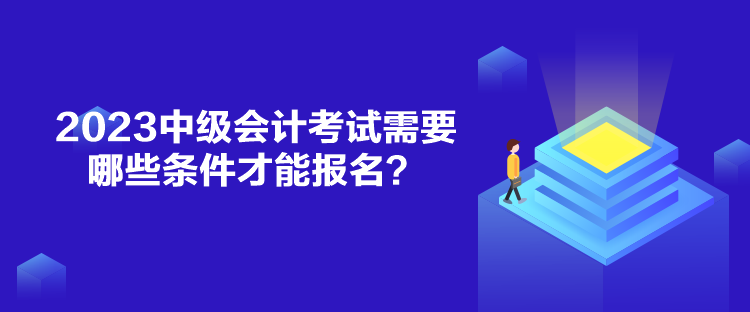 2023中級會計考試需要哪些條件才能報名？