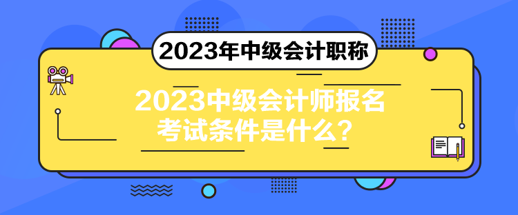 2023中級(jí)會(huì)計(jì)師報(bào)名考試條件是什么？