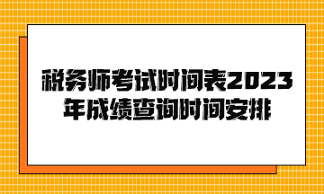 稅務(wù)師考試時(shí)間表2023年成績(jī)查詢(xún)時(shí)間安排