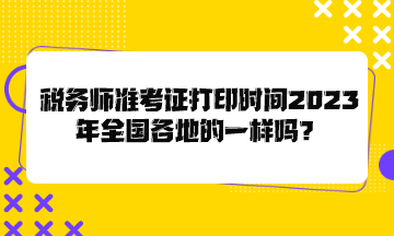 稅務(wù)師準(zhǔn)考證打印時(shí)間2023年全國(guó)各地的一樣嗎？