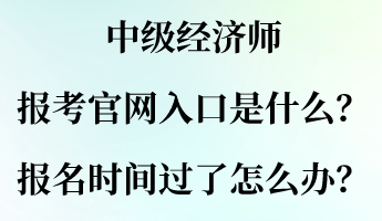 中級經(jīng)濟師報考官網(wǎng)入口是什么？報名時間過了怎么辦？