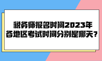 稅務(wù)師報(bào)名時(shí)間2023年各地區(qū)考試時(shí)間分別是哪天？