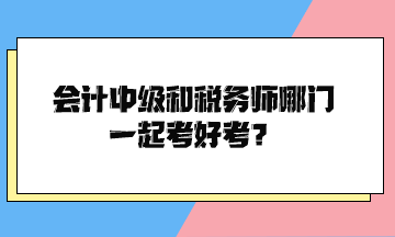 會計中級和稅務師哪門一起考好考？