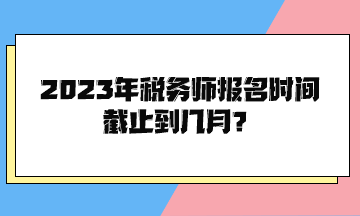 2023年稅務師報名時間截止到幾月？