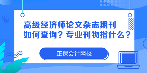 高級經(jīng)濟師論文雜志期刊如何查詢？專業(yè)刊物指什么？