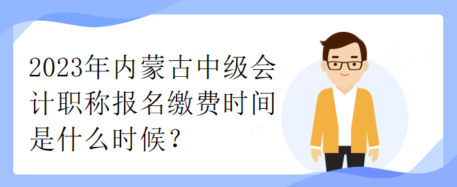 2023年內(nèi)蒙古中級(jí)會(huì)計(jì)職稱報(bào)名繳費(fèi)時(shí)間是什么時(shí)候？