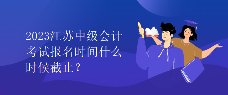 2023江蘇中級(jí)會(huì)計(jì)考試報(bào)名時(shí)間什么時(shí)候截止？